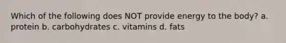 Which of the following does NOT provide energy to the body? a. protein b. carbohydrates c. vitamins d. fats