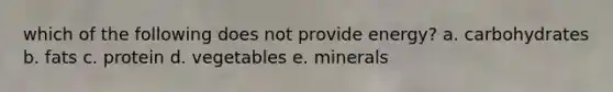 which of the following does not provide energy? a. carbohydrates b. fats c. protein d. vegetables e. minerals