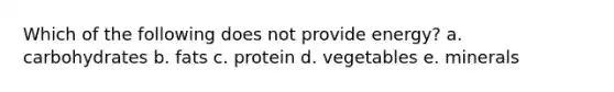 Which of the following does not provide energy? a. carbohydrates b. fats c. protein d. vegetables e. minerals