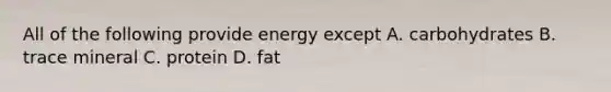 All of the following provide energy except A. carbohydrates B. trace mineral C. protein D. fat