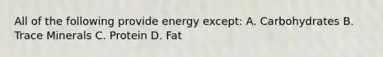 All of the following provide energy except: A. Carbohydrates B. Trace Minerals C. Protein D. Fat