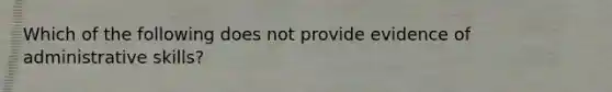 Which of the following does not provide evidence of administrative skills?