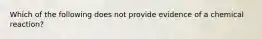 Which of the following does not provide evidence of a chemical reaction?