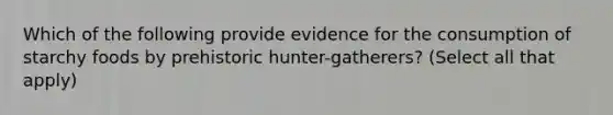 Which of the following provide evidence for the consumption of starchy foods by prehistoric hunter-gatherers? (Select all that apply)