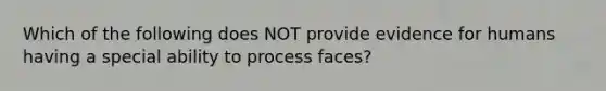 Which of the following does NOT provide evidence for humans having a special ability to process faces?