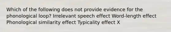 Which of the following does not provide evidence for the phonological loop? Irrelevant speech effect Word-length effect Phonological similarity effect Typicality effect X