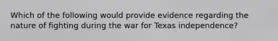 Which of the following would provide evidence regarding the nature of fighting during the war for Texas independence?