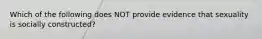 Which of the following does NOT provide evidence that sexuality is socially constructed?