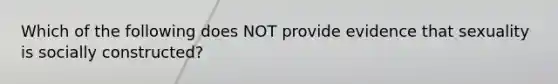 Which of the following does NOT provide evidence that sexuality is socially constructed?