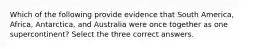 Which of the following provide evidence that South America, Africa, Antarctica, and Australia were once together as one supercontinent? Select the three correct answers.