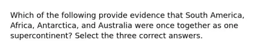 Which of the following provide evidence that South America, Africa, Antarctica, and Australia were once together as one supercontinent? Select the three correct answers.