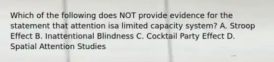 Which of the following does NOT provide evidence for the statement that attention isa limited capacity system? A. Stroop Effect B. Inattentional Blindness C. Cocktail Party Effect D. Spatial Attention Studies