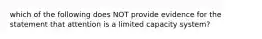 which of the following does NOT provide evidence for the statement that attention is a limited capacity system?