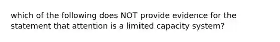 which of the following does NOT provide evidence for the statement that attention is a limited capacity system?