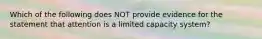 Which of the following does NOT provide evidence for the statement that attention is a limited capacity system?