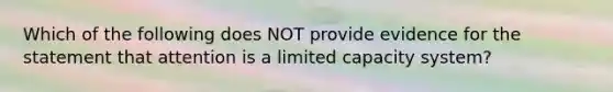 Which of the following does NOT provide evidence for the statement that attention is a limited capacity system?