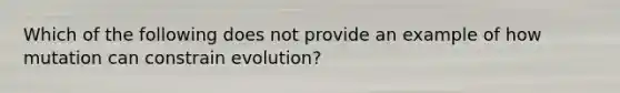 Which of the following does not provide an example of how mutation can constrain evolution?