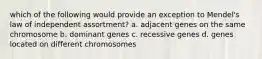 which of the following would provide an exception to Mendel's law of independent assortment? a. adjacent genes on the same chromosome b. dominant genes c. recessive genes d. genes located on different chromosomes