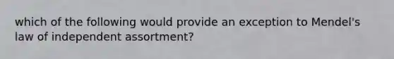 which of the following would provide an exception to Mendel's law of independent assortment?