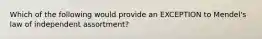 Which of the following would provide an EXCEPTION to Mendel's law of independent assortment?