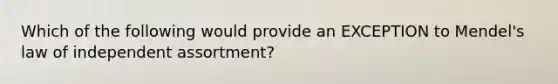 Which of the following would provide an EXCEPTION to Mendel's <a href='https://www.questionai.com/knowledge/kINZFSgI7v-law-of-independent-assortment' class='anchor-knowledge'>law of independent assortment</a>?