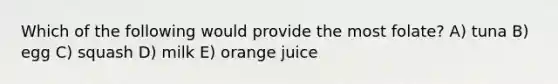 Which of the following would provide the most folate? A) tuna B) egg C) squash D) milk E) orange juice