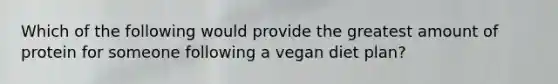 Which of the following would provide the greatest amount of protein for someone following a vegan diet plan?