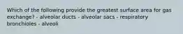 Which of the following provide the greatest surface area for gas exchange? - alveolar ducts - alveolar sacs - respiratory bronchioles - alveoli