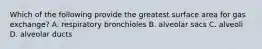 Which of the following provide the greatest surface area for gas exchange? A. respiratory bronchioles B. alveolar sacs C. alveoli D. alveolar ducts