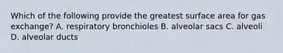 Which of the following provide the greatest surface area for gas exchange? A. respiratory bronchioles B. alveolar sacs C. alveoli D. alveolar ducts