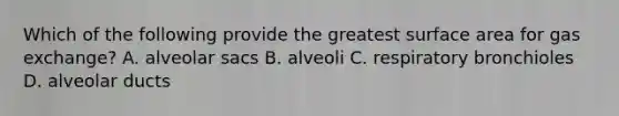 Which of the following provide the greatest surface area for gas exchange? A. alveolar sacs B. alveoli C. respiratory bronchioles D. alveolar ducts