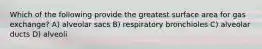 Which of the following provide the greatest surface area for gas exchange? A) alveolar sacs B) respiratory bronchioles C) alveolar ducts D) alveoli