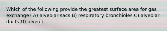 Which of the following provide the greatest surface area for gas exchange? A) alveolar sacs B) respiratory bronchioles C) alveolar ducts D) alveoli