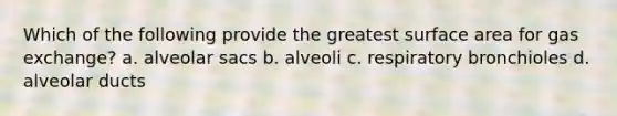 Which of the following provide the greatest surface area for gas exchange? a. alveolar sacs b. alveoli c. respiratory bronchioles d. alveolar ducts