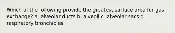 Which of the following provide the greatest surface area for gas exchange? a. alveolar ducts b. alveoli c. alveolar sacs d. respiratory bronchioles