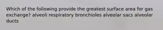 Which of the following provide the greatest surface area for gas exchange? alveoli respiratory bronchioles alveolar sacs alveolar ducts