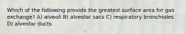 Which of the following provide the greatest surface area for gas exchange? A) alveoli B) alveolar sacs C) respiratory bronchioles D) alveolar ducts