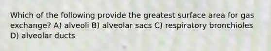 Which of the following provide the greatest surface area for gas exchange? A) alveoli B) alveolar sacs C) respiratory bronchioles D) alveolar ducts