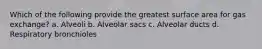 Which of the following provide the greatest surface area for gas exchange? a. Alveoli b. Alveolar sacs c. Alveolar ducts d. Respiratory bronchioles