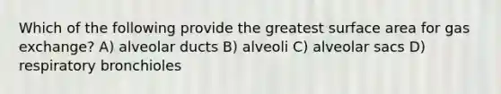 Which of the following provide the greatest surface area for gas exchange? A) alveolar ducts B) alveoli C) alveolar sacs D) respiratory bronchioles