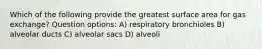 Which of the following provide the greatest surface area for gas exchange? Question options: A) respiratory bronchioles B) alveolar ducts C) alveolar sacs D) alveoli