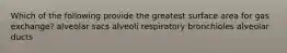 Which of the following provide the greatest surface area for gas exchange? alveolar sacs alveoli respiratory bronchioles alveolar ducts