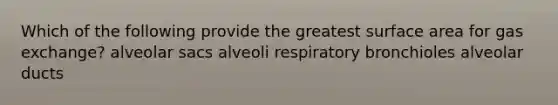 Which of the following provide the greatest surface area for gas exchange? alveolar sacs alveoli respiratory bronchioles alveolar ducts