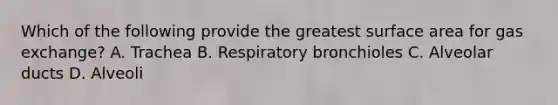 Which of the following provide the greatest surface area for gas exchange? A. Trachea B. Respiratory bronchioles C. Alveolar ducts D. Alveoli