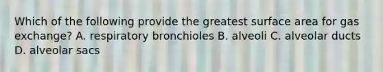 Which of the following provide the greatest surface area for gas exchange? A. respiratory bronchioles B. alveoli C. alveolar ducts D. alveolar sacs
