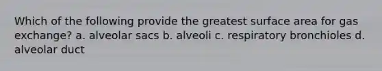 Which of the following provide the greatest surface area for gas exchange? a. alveolar sacs b. alveoli c. respiratory bronchioles d. alveolar duct