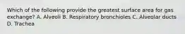 Which of the following provide the greatest surface area for gas exchange? A. Alveoli B. Respiratory bronchioles C. Alveolar ducts D. Trachea