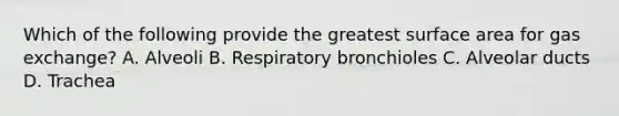 Which of the following provide the greatest surface area for gas exchange? A. Alveoli B. Respiratory bronchioles C. Alveolar ducts D. Trachea