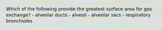 Which of the following provide the greatest surface area for gas exchange? - alveolar ducts - alveoli - alveolar sacs - respiratory bronchioles