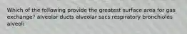 Which of the following provide the greatest surface area for gas exchange? alveolar ducts alveolar sacs respiratory bronchioles alveoli